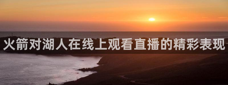 斗球体育官网：火箭对湖人在线上观看直播的精彩表现
