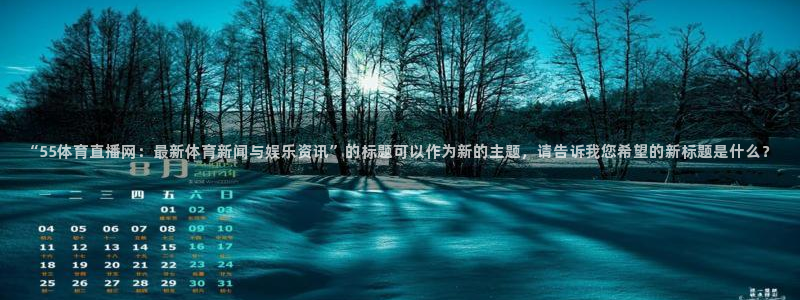 nba直播斗球体育：“55体育直播网：最新体育新闻与娱乐资讯”的标题可以作为新的主题，请告诉我您希望的新标题是什么？
