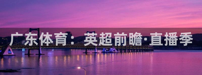 斗球24小时直播在线观看：广东体育：英超前瞻·直播季